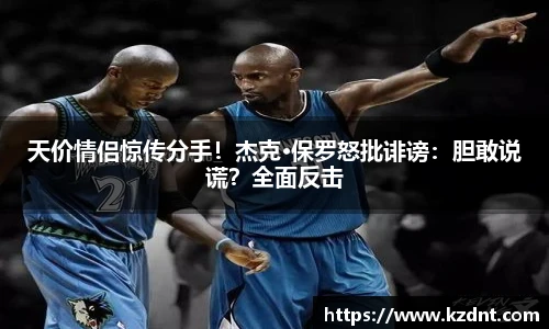 天价情侣惊传分手！杰克·保罗怒批诽谤：胆敢说谎？全面反击