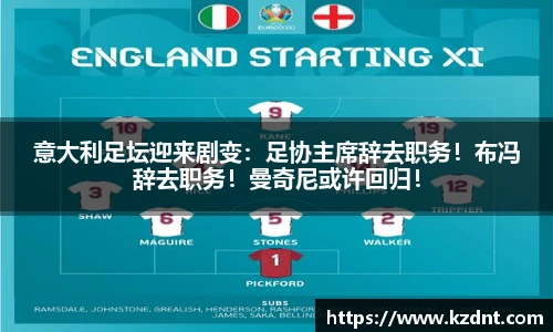 意大利足坛迎来剧变：足协主席辞去职务！布冯辞去职务！曼奇尼或许回归！